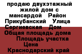 продаю двухэтажный жилой дом с мансардой › Район ­ Прикубанский › Улица ­ Сергиевская › Дом ­ 4 › Общая площадь дома ­ 198 › Площадь участка ­ 1 106 › Цена ­ 13 500 000 - Краснодарский край, Краснодар г. Недвижимость » Дома, коттеджи, дачи продажа   . Краснодарский край,Краснодар г.